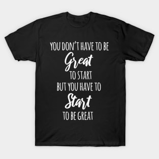 You Don't Have To Be Great To Start But You Have To Start To Be Great T-Shirt